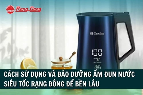 Cách Sử Dụng và Bảo Dưỡng Ấm Đun Nước Siêu Tốc Rạng Đông Để Bền Lâu
